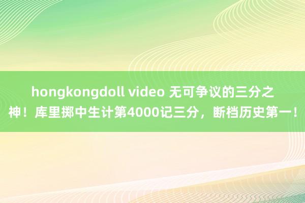 hongkongdoll video 无可争议的三分之神！库里掷中生计第4000记三分，断档历史第一！