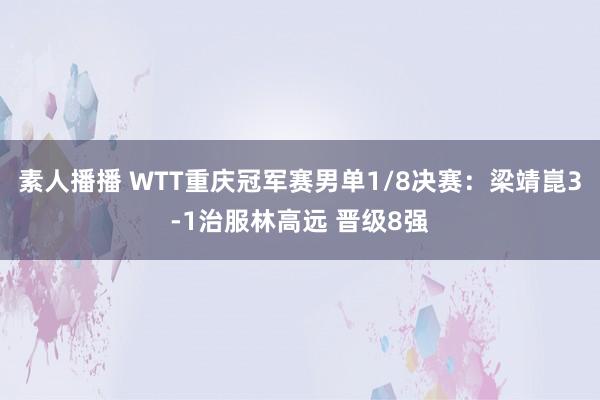 素人播播 WTT重庆冠军赛男单1/8决赛：梁靖崑3-1治服林高远 晋级8强