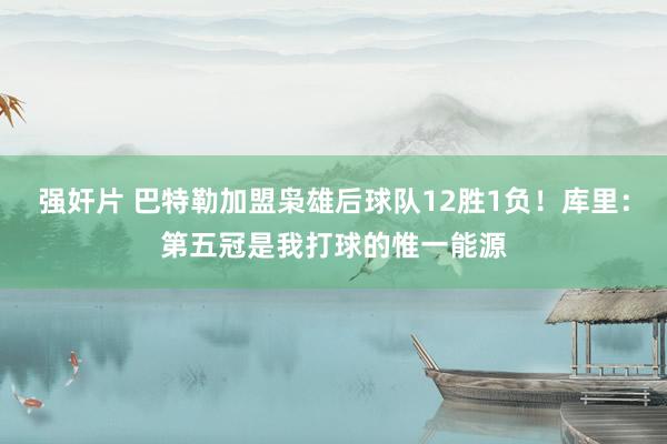 强奸片 巴特勒加盟枭雄后球队12胜1负！库里：第五冠是我打球的惟一能源