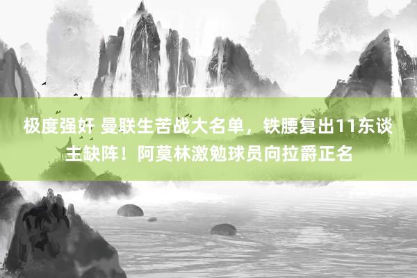 极度强奸 曼联生苦战大名单，铁腰复出11东谈主缺阵！阿莫林激勉球员向拉爵正名
