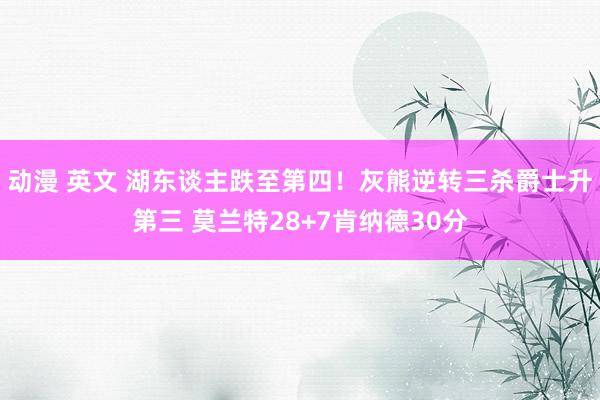 动漫 英文 湖东谈主跌至第四！灰熊逆转三杀爵士升第三 莫兰特28+7肯纳德30分