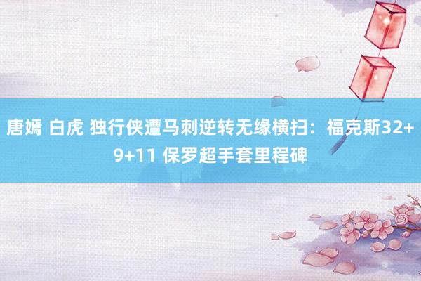 唐嫣 白虎 独行侠遭马刺逆转无缘横扫：福克斯32+9+11 保罗超手套里程碑