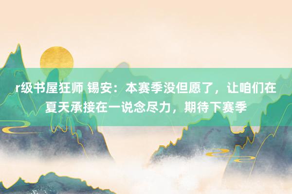 r级书屋狂师 锡安：本赛季没但愿了，让咱们在夏天承接在一说念尽力，期待下赛季