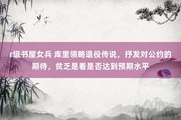 r级书屋女兵 库里领略退役传说，抒发对公约的期待，贫乏是看是否达到预期水平