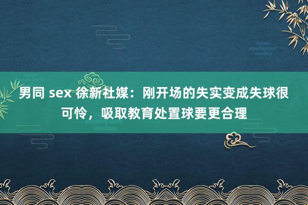 男同 sex 徐新社媒：刚开场的失实变成失球很可怜，吸取教育处置球要更合理